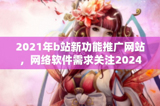 2021年b站新功能推廣網(wǎng)站，網(wǎng)絡(luò)軟件需求關(guān)注2024