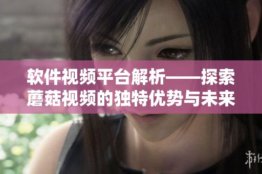 軟件視頻平臺(tái)解析——探索蘑菇視頻的獨(dú)特優(yōu)勢與未來趨勢