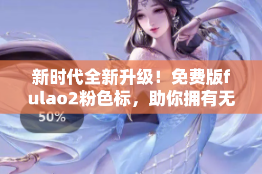 新時代全新升級！免費版fulao2粉色標，助你擁有無限創(chuàng)造力