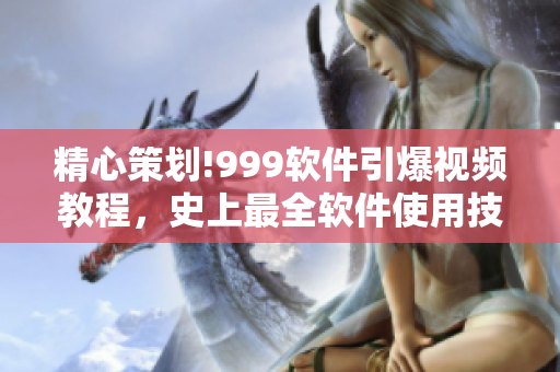 精心策劃!999軟件引爆視頻教程，史上最全軟件使用技巧大揭秘!