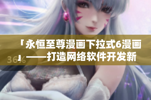 「永恒至尊漫畫下拉式6漫畫」——打造網(wǎng)絡軟件開發(fā)新時代