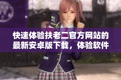 快速體驗(yàn)扶老二官方網(wǎng)站的最新安卓版下載，體驗(yàn)軟件的高效操作能力!