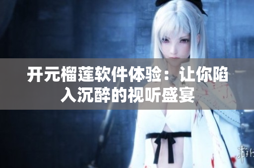 開元榴蓮軟件體驗(yàn)：讓你陷入沉醉的視聽盛宴