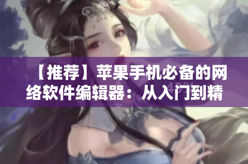 【推薦】蘋果手機(jī)必備的網(wǎng)絡(luò)軟件編輯器：從入門到精通全程指南！