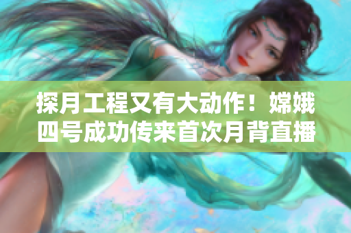 探月工程又有大動作！嫦娥四號成功傳來首次月背直播信號