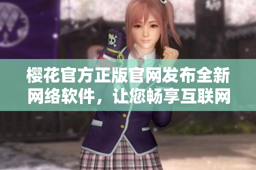 櫻花官方正版官網(wǎng)發(fā)布全新網(wǎng)絡(luò)軟件，讓您暢享互聯(lián)網(wǎng)世界！