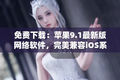 免費下載：蘋果9.1最新版網(wǎng)絡(luò)軟件，完美兼容iOS系統(tǒng)