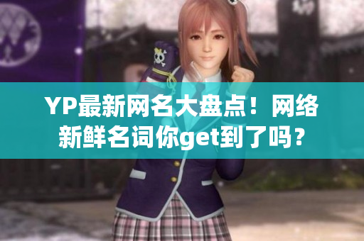 YP最新網(wǎng)名大盤點(diǎn)！網(wǎng)絡(luò)新鮮名詞你get到了嗎？