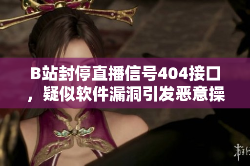 B站封停直播信號404接口，疑似軟件漏洞引發(fā)惡意操作