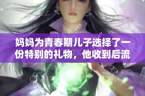 媽媽為青春期兒子選擇了一份特別的禮物，他收到后流淚了