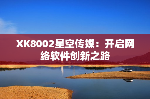 XK8002星空傳媒：開啟網(wǎng)絡軟件創(chuàng)新之路