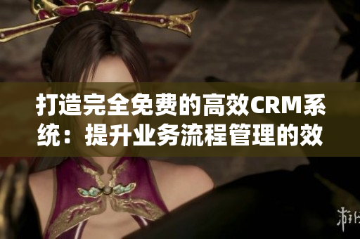 打造完全免費的高效CRM系統(tǒng)：提升業(yè)務流程管理的效率