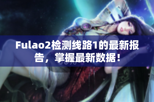 Fulao2檢測線路1的最新報(bào)告，掌握最新數(shù)據(jù)！