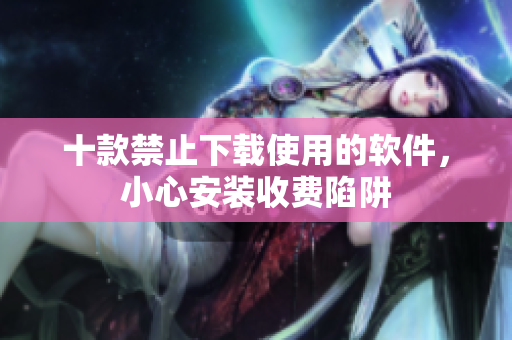 十款禁止下載使用的軟件，小心安裝收費陷阱
