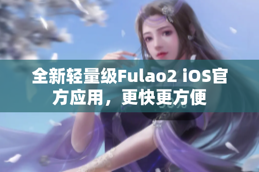 全新輕量級Fulao2 iOS官方應(yīng)用，更快更方便