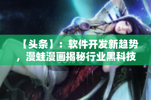 【頭條】：軟件開(kāi)發(fā)新趨勢(shì)，漫蛙漫畫(huà)揭秘行業(yè)黑科技