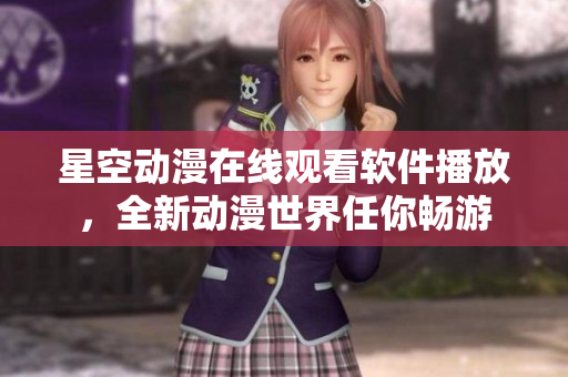 星空動(dòng)漫在線觀看軟件播放，全新動(dòng)漫世界任你暢游