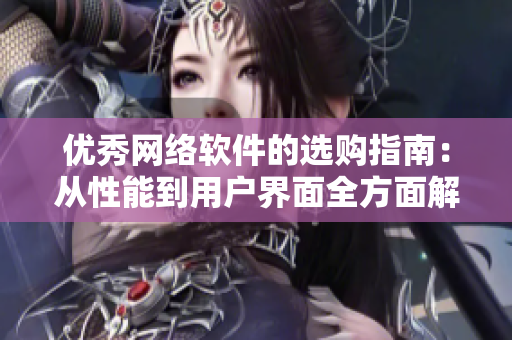 優(yōu)秀網(wǎng)絡軟件的選購指南：從性能到用戶界面全方面解析！