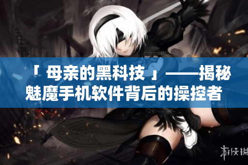 「 母親的黑科技 」——揭秘魅魔手機(jī)軟件背后的操控者