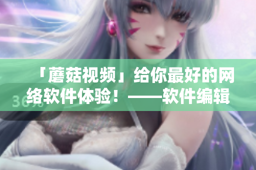 「蘑菇視頻」給你最好的網(wǎng)絡(luò)軟件體驗(yàn)！——軟件編輯手記