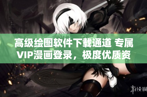 高級(jí)繪圖軟件下載通道 專屬VIP漫畫登錄，極度優(yōu)質(zhì)資源!