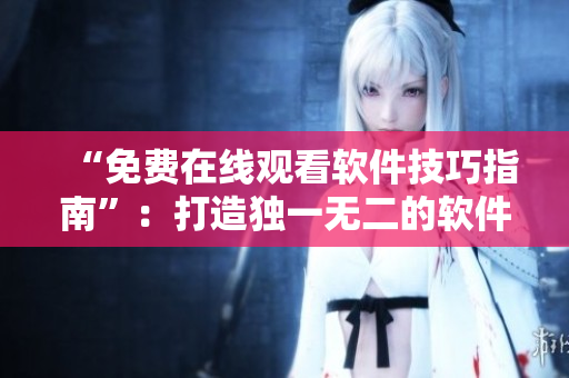 “免費(fèi)在線觀看軟件技巧指南”：打造獨(dú)一無二的軟件體驗(yàn)！