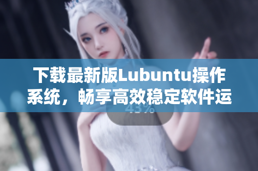 下載最新版Lubuntu操作系統(tǒng)，暢享高效穩(wěn)定軟件運(yùn)行體驗(yàn)！