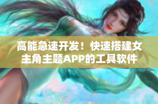 高能急速開(kāi)發(fā)！快速搭建女主角主題APP的工具軟件