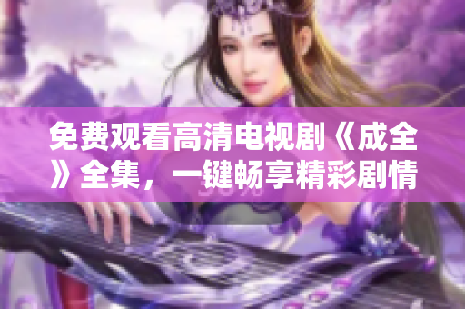 免費(fèi)觀看高清電視劇《成全》全集，一鍵暢享精彩劇情