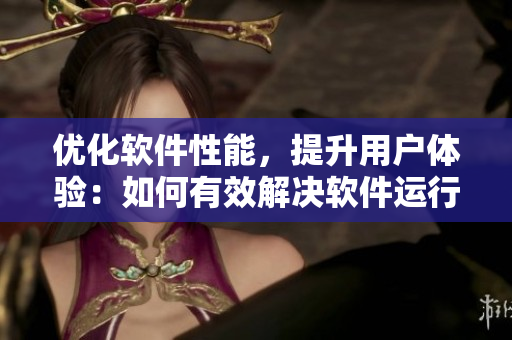 優(yōu)化軟件性能，提升用戶體驗：如何有效解決軟件運行速度慢的問題