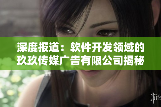 深度報道：軟件開發(fā)領(lǐng)域的玖玖傳媒廣告有限公司揭秘