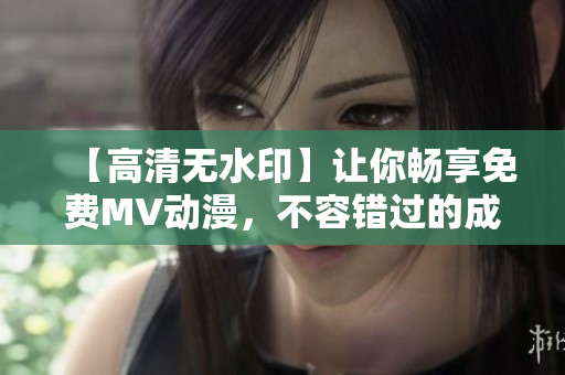【高清無(wú)水印】讓你暢享免費(fèi)MV動(dòng)漫，不容錯(cuò)過(guò)的成全全集！