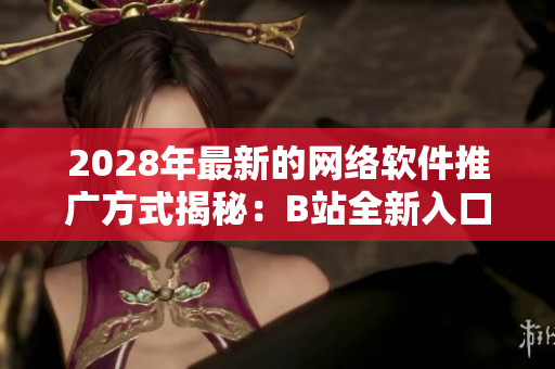 2028年最新的網(wǎng)絡(luò)軟件推廣方式揭秘：B站全新入口戰(zhàn)略插曲