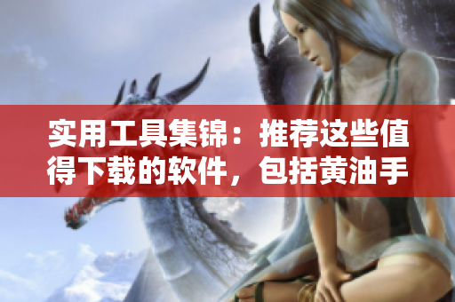 實用工具集錦：推薦這些值得下載的軟件，包括黃油手游大全。