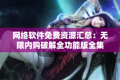網(wǎng)絡(luò)軟件免費資源匯總：無限內(nèi)購破解全功能版全集
