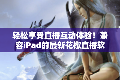 輕松享受直播互動體驗(yàn)！兼容iPad的最新花椒直播軟件下載推薦