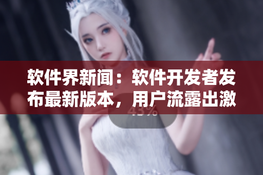 軟件界新聞：軟件開(kāi)發(fā)者發(fā)布最新版本，用戶流露出激動(dòng)情感