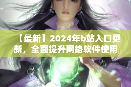 【最新】2024年b站入口更新，全面提升網(wǎng)絡(luò)軟件使用體驗(yàn)！