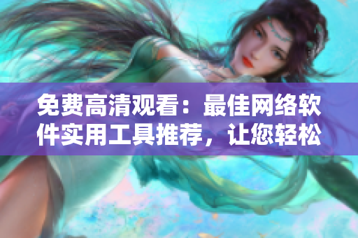 免費(fèi)高清觀看：最佳網(wǎng)絡(luò)軟件實(shí)用工具推薦，讓您輕松提高工作效率