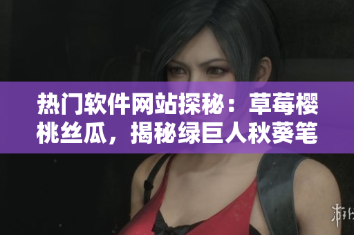 熱門軟件網(wǎng)站探秘：草莓櫻桃絲瓜，揭秘綠巨人秋葵筆趣閣！