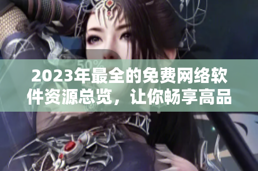 2023年最全的免費網(wǎng)絡(luò)軟件資源總覽，讓你暢享高品質(zhì)軟件應(yīng)用