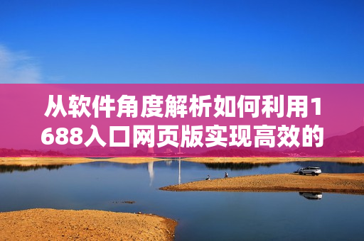 從軟件角度解析如何利用1688入口網(wǎng)頁(yè)版實(shí)現(xiàn)高效的網(wǎng)絡(luò)采購(gòu)