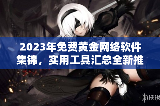 2023年免費黃金網絡軟件集錦，實用工具匯總全新推薦！
