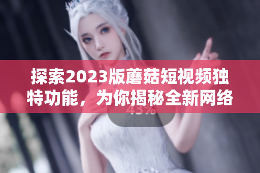 探索2023版蘑菇短視頻獨(dú)特功能，為你揭秘全新網(wǎng)絡(luò)軟件創(chuàng)新元素