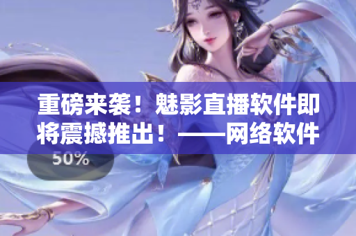 重磅來襲！魅影直播軟件即將震撼推出！——網絡軟件編輯專訪