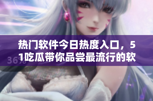 熱門軟件今日熱度入口，51吃瓜帶你品嘗最流行的軟件