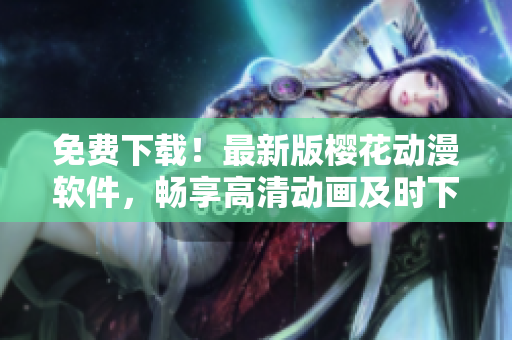 免費(fèi)下載！最新版櫻花動(dòng)漫軟件，暢享高清動(dòng)畫(huà)及時(shí)下架更新！