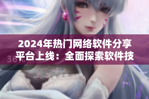 2024年熱門網(wǎng)絡(luò)軟件分享平臺上線：全面探索軟件技術(shù)前沿