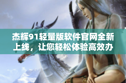 杰輝91輕量版軟件官網(wǎng)全新上線，讓您輕松體驗高效辦公！