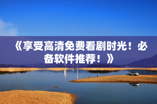 《享受高清免費看劇時光！必備軟件推薦！》